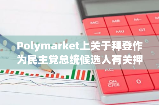 Polymarket上關于拜登作為民主黨總統候選人有關押注金額接近8000萬美元
