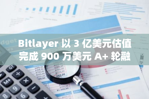Bitlayer 以 3 億美元估值完成 900 萬美元 A  輪融資，Polychain 等領(lǐng)投
