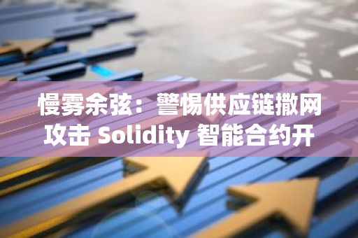 慢霧余弦：警惕供應(yīng)鏈撒網(wǎng)攻擊 Solidity 智能合約開發(fā)者